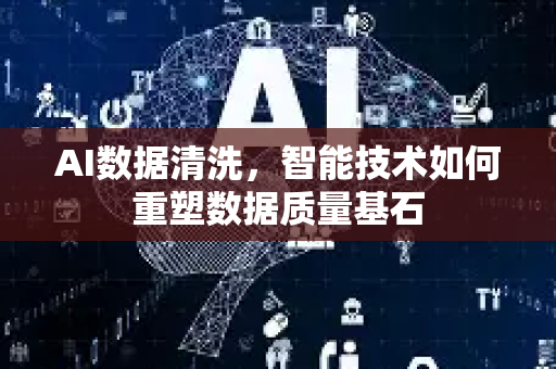 AI数据清洗，智能技术如何重塑数据质量基石-第1张图片-星博讯网络科技知识-SEO优化技巧|AI知识科普|互联网行业干货大全