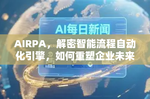 AIRPA，解密智能流程自动化引擎，如何重塑企业未来？-第1张图片-星博讯网络科技知识-SEO优化技巧|AI知识科普|互联网行业干货大全