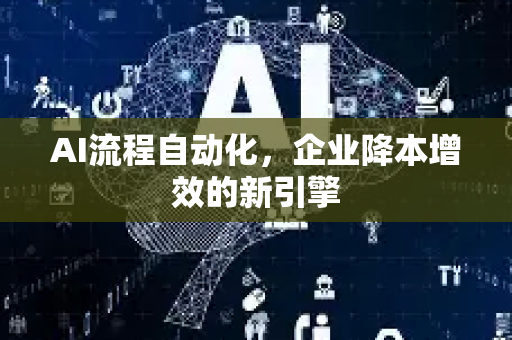 AI流程自动化，企业降本增效的新引擎-第1张图片-星博讯网络科技知识-SEO优化技巧|AI知识科普|互联网行业干货大全