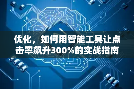 优化,如何用智能工具让点击率飙升300%的实战指南-第1张图片-星博讯网络科技知识-SEO优化技巧|AI知识科普|互联网行业干货大全 优化,如何用智能工具让点击率飙升300%的实战指南-第1张图片-星博讯网络科技知识-SEO优化技巧|AI知识科普|互联网行业干货大全
