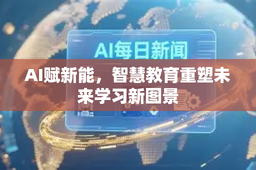 AI赋新能，智慧教育重塑未来学习新图景-第1张图片-星博讯网络科技知识-SEO优化技巧|AI知识科普|互联网行业干货大全