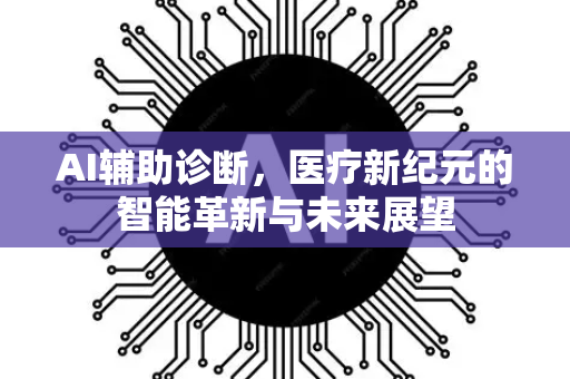 AI辅助诊断，医疗新纪元的智能革新与未来展望-第1张图片-星博讯网络科技知识-SEO优化技巧|AI知识科普|互联网行业干货大全
