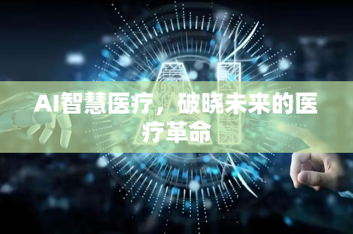 AI智慧医疗,破晓未来的医疗革命-第1张图片-星博讯网络科技知识-SEO优化技巧|AI知识科普|互联网行业干货大全 AI智慧医疗,破晓未来的医疗革命-第1张图片-星博讯网络科技知识-SEO优化技巧|AI知识科普|互联网行业干货大全
