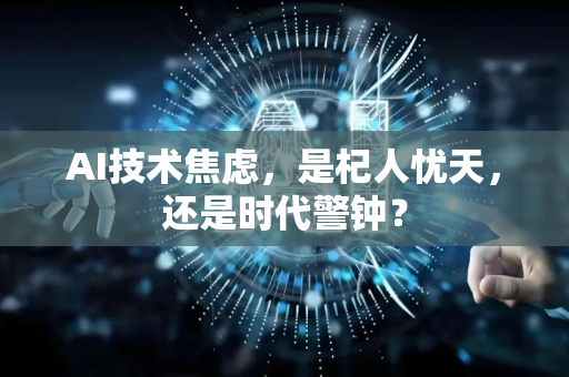 AI技术焦虑，是杞人忧天，还是时代警钟？