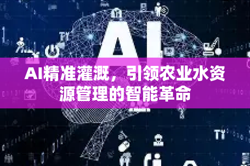 AI精准灌溉，引领农业水资源管理的智能革命-第1张图片-星博讯网络科技知识-SEO优化技巧|AI知识科普|互联网行业干货大全