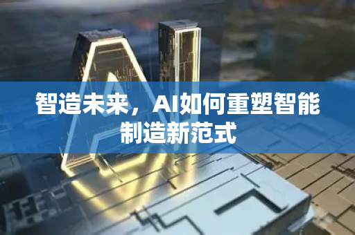 智造未来,AI如何重塑智能制造新范式-第1张图片-星博讯网络科技知识-SEO优化技巧|AI知识科普|互联网行业干货大全 智造未来,AI如何重塑智能制造新范式-第1张图片-星博讯网络科技知识-SEO优化技巧|AI知识科普|互联网行业干货大全