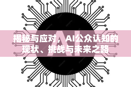 揭秘与应对,AI公众认知的现状、挑战与未来之路-第1张图片-星博讯网络科技知识-SEO优化技巧|AI知识科普|互联网行业干货大全 揭秘与应对,AI公众认知的现状、挑战与未来之路-第1张图片-星博讯网络科技知识-SEO优化技巧|AI知识科普|互联网行业干货大全