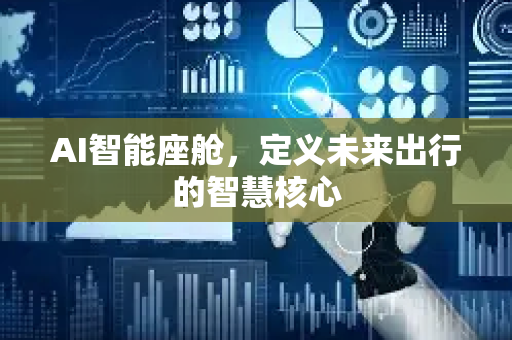 AI智能座舱，定义未来出行的智慧核心-第1张图片-星博讯网络科技知识-SEO优化技巧|AI知识科普|互联网行业干货大全