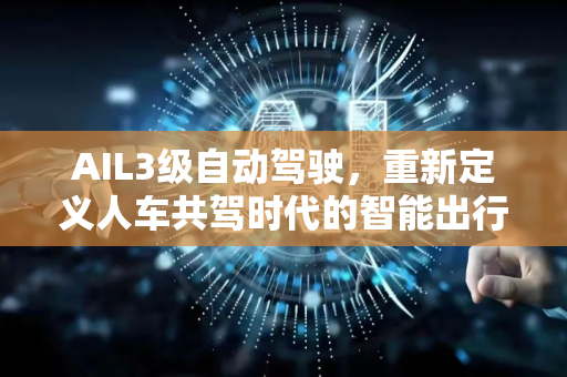 AIL3级自动驾驶，重新定义人车共驾时代的智能出行-第1张图片-星博讯网络科技知识-SEO优化技巧|AI知识科普|互联网行业干货大全