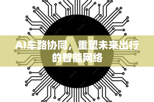 AI车路协同，重塑未来出行的智能网络-第1张图片-星博讯网络科技知识-SEO优化技巧|AI知识科普|互联网行业干货大全