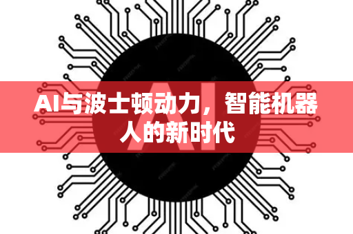 AI与波士顿动力，智能机器人的新时代-第1张图片-星博讯网络科技知识-SEO优化技巧|AI知识科普|互联网行业干货大全