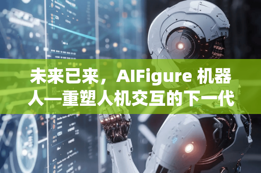 未来已来，AIFigure 机器人—重塑人机交互的下一代智能实体-第1张图片-星博讯网络科技知识-SEO优化技巧|AI知识科普|互联网行业干货大全