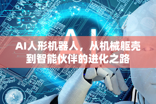 AI人形机器人,从机械躯壳到智能伙伴的进化之路-第1张图片-星博讯网络科技知识-SEO优化技巧|AI知识科普|互联网行业干货大全 AI人形机器人,从机械躯壳到智能伙伴的进化之路-第1张图片-星博讯网络科技知识-SEO优化技巧|AI知识科普|互联网行业干货大全