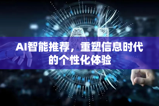 AI智能推荐，重塑信息时代的个性化体验-第1张图片-星博讯网络科技知识-SEO优化技巧|AI知识科普|互联网行业干货大全