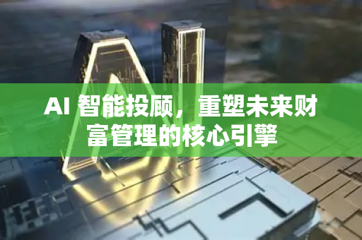 AI 智能投顾，重塑未来财富管理的核心引擎-第1张图片-星博讯网络科技知识-SEO优化技巧|AI知识科普|互联网行业干货大全