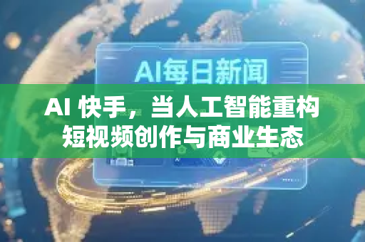 AI 快手，当人工智能重构短视频创作与商业生态-第1张图片-星博讯网络科技知识-SEO优化技巧|AI知识科普|互联网行业干货大全