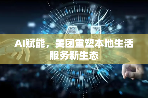 AI赋能，美团重塑本地生活服务新生态-第1张图片-星博讯网络科技知识-SEO优化技巧|AI知识科普|互联网行业干货大全