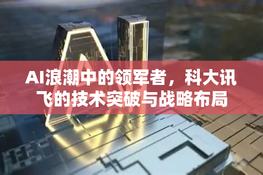AI浪潮中的领军者，科大讯飞的技术突破与战略布局-第1张图片-星博讯网络科技知识-SEO优化技巧|AI知识科普|互联网行业干货大全