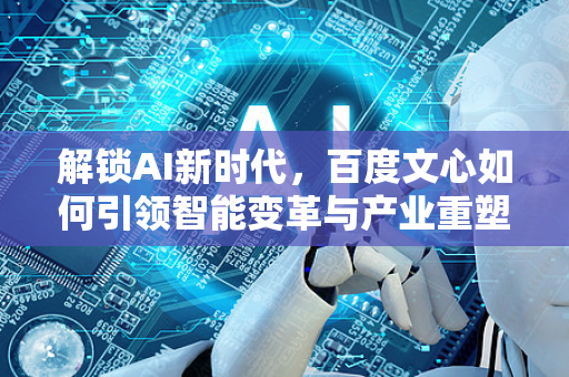 解锁AI新时代，百度文心如何引领智能变革与产业重塑-第1张图片-星博讯网络科技知识-SEO优化技巧|AI知识科普|互联网行业干货大全