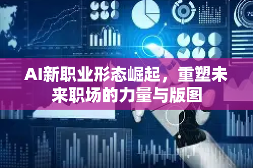 AI新职业形态崛起，重塑未来职场的力量与版图