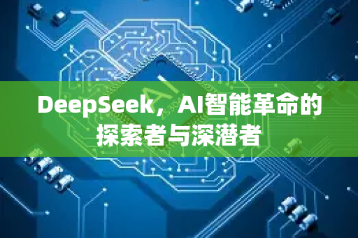 DeepSeek，AI智能革命的探索者与深潜者-第1张图片-星博讯网络科技知识-SEO优化技巧|AI知识科普|互联网行业干货大全