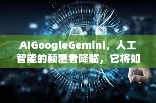 AIGoogleGemini，人工智能的颠覆者降临，它将如何重塑未来？-第1张图片-星博讯网络科技知识-SEO优化技巧|AI知识科普|互联网行业干货大全