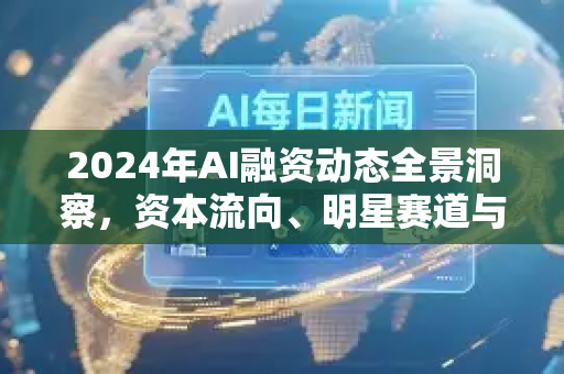 2024年AI融资动态全景洞察,资本流向、明星赛道与未来趋势-第1张图片-星博讯网络科技知识-SEO优化技巧|AI知识科普|互联网行业干货大全 2024年AI融资动态全景洞察,资本流向、明星赛道与未来趋势-第1张图片-星博讯网络科技知识-SEO优化技巧|AI知识科普|互联网行业干货大全