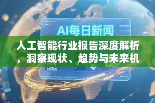 人工智能行业报告深度解析，洞察现状、趋势与未来机遇-第1张图片-星博讯网络科技知识-SEO优化技巧|AI知识科普|互联网行业干货大全