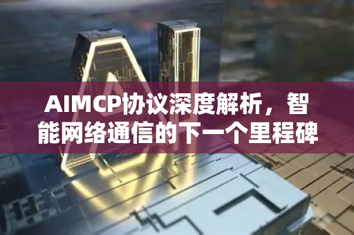 AIMCP协议深度解析，智能网络通信的下一个里程碑-第1张图片-星博讯网络科技知识-SEO优化技巧|AI知识科普|互联网行业干货大全