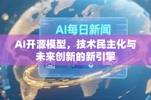 AI开源模型，技术民主化与未来创新的新引擎-第1张图片-星博讯网络科技知识-SEO优化技巧|AI知识科普|互联网行业干货大全