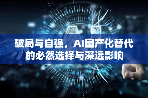 破局与自强，AI国产化替代的必然选择与深远影响-第1张图片-星博讯网络科技知识-SEO优化技巧|AI知识科普|互联网行业干货大全