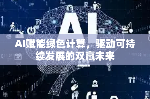 AI赋能绿色计算，驱动可持续发展的双赢未来-第1张图片-星博讯网络科技知识-SEO优化技巧|AI知识科普|互联网行业干货大全