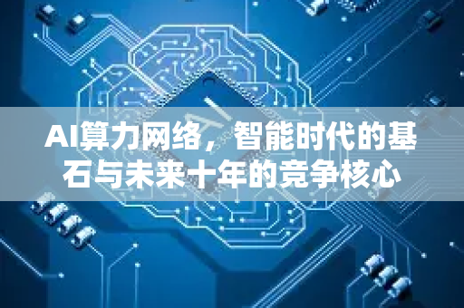 AI算力网络，智能时代的基石与未来十年的竞争核心-第1张图片-星博讯网络科技知识-SEO优化技巧|AI知识科普|互联网行业干货大全