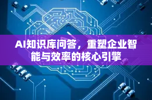 AI知识库问答，重塑企业智能与效率的核心引擎-第1张图片-星博讯网络科技知识-SEO优化技巧|AI知识科普|互联网行业干货大全