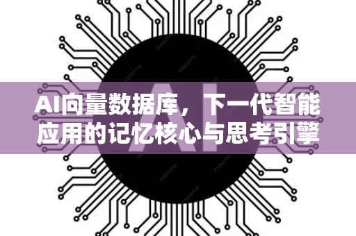 AI向量数据库，下一代智能应用的记忆核心与思考引擎-第1张图片-星博讯网络科技知识-SEO优化技巧|AI知识科普|互联网行业干货大全
