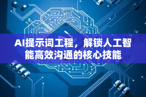AI提示词工程，解锁人工智能高效沟通的核心技能-第1张图片-星博讯网络科技知识-SEO优化技巧|AI知识科普|互联网行业干货大全