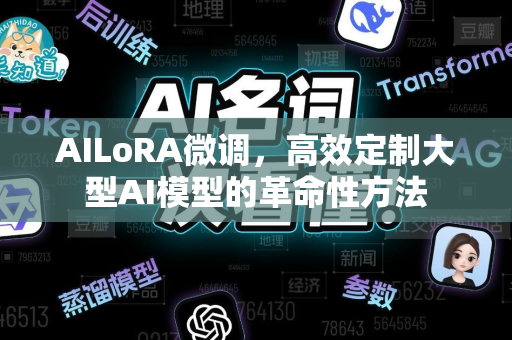AILoRA微调，高效定制大型AI模型的革命性方法-第1张图片-星博讯网络科技知识-SEO优化技巧|AI知识科普|互联网行业干货大全
