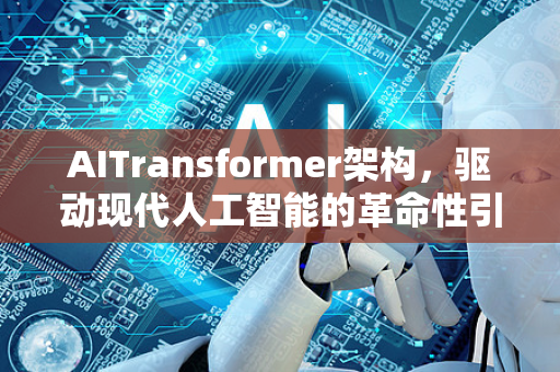 AITransformer架构，驱动现代人工智能的革命性引擎-第1张图片-星博讯网络科技知识-SEO优化技巧|AI知识科普|互联网行业干货大全