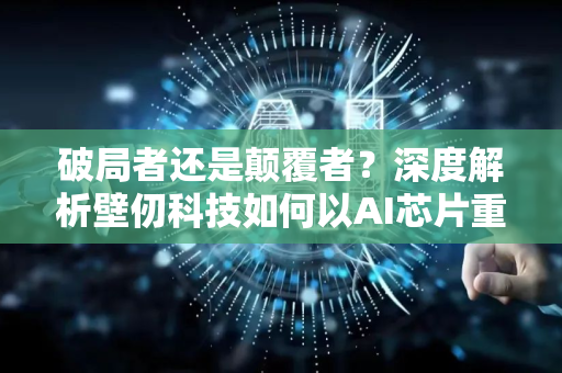破局者还是颠覆者？深度解析壁仞科技如何以AI芯片重塑算力格局-第1张图片-星博讯网络科技知识-SEO优化技巧|AI知识科普|互联网行业干货大全