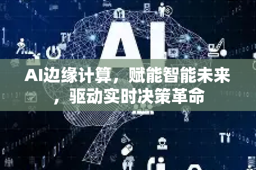 AI边缘计算，赋能智能未来，驱动实时决策革命-第1张图片-星博讯网络科技知识-SEO优化技巧|AI知识科普|互联网行业干货大全