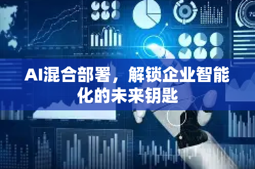AI混合部署，解锁企业智能化的未来钥匙-第1张图片-星博讯网络科技知识-SEO优化技巧|AI知识科普|互联网行业干货大全