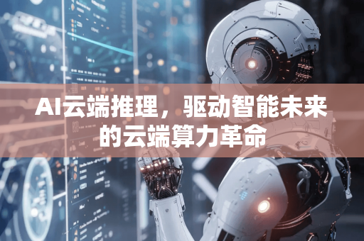 AI云端推理,驱动智能未来的云端算力革命-第1张图片-星博讯网络科技知识-SEO优化技巧|AI知识科普|互联网行业干货大全 AI云端推理,驱动智能未来的云端算力革命-第1张图片-星博讯网络科技知识-SEO优化技巧|AI知识科普|互联网行业干货大全