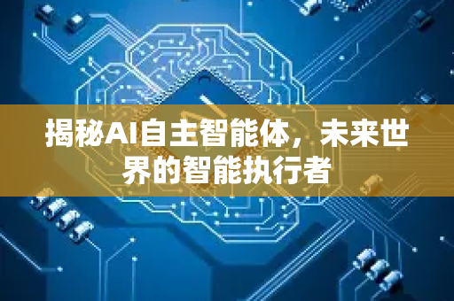 揭秘AI自主智能体，未来世界的智能执行者