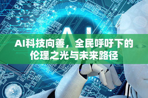 AI科技向善，全民呼吁下的伦理之光与未来路径-第1张图片-星博讯网络科技知识-SEO优化技巧|AI知识科普|互联网行业干货大全