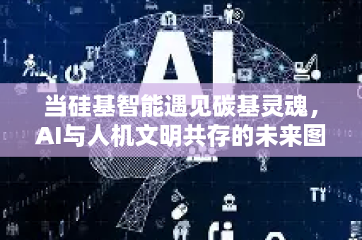 当硅基智能遇见碳基灵魂，AI与人机文明共存的未来图景-第1张图片-星博讯网络科技知识-SEO优化技巧|AI知识科普|互联网行业干货大全