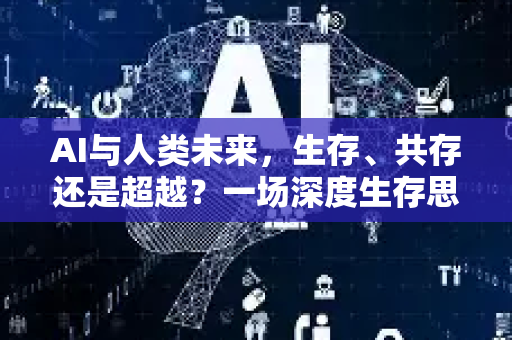 AI与人类未来，生存、共存还是超越？一场深度生存思考-第1张图片-星博讯网络科技知识-SEO优化技巧|AI知识科普|互联网行业干货大全