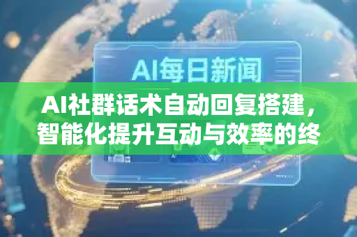AI社群话术自动回复搭建，智能化提升互动与效率的终极指南-第1张图片-星博讯网络科技知识-SEO优化技巧|AI知识科普|互联网行业干货大全