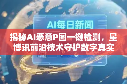 揭秘AI恶意P图一键检测，星博讯前沿技术守护数字真实性-第1张图片-星博讯网络科技知识-SEO优化技巧|AI知识科普|互联网行业干货大全