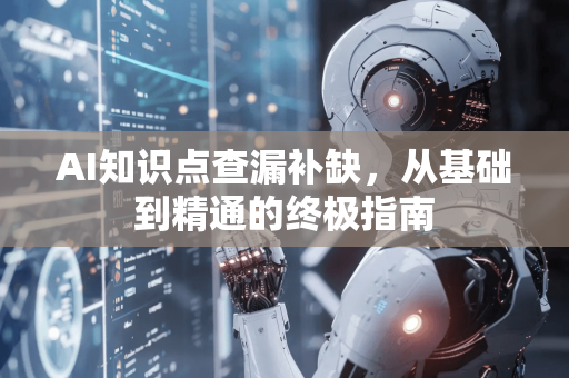 AI知识点查漏补缺，从基础到精通的终极指南-第1张图片-星博讯网络科技知识-SEO优化技巧|AI知识科普|互联网行业干货大全