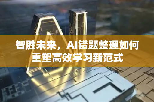 智胜未来，AI错题整理如何重塑高效学习新范式-第1张图片-星博讯网络科技知识-SEO优化技巧|AI知识科普|互联网行业干货大全